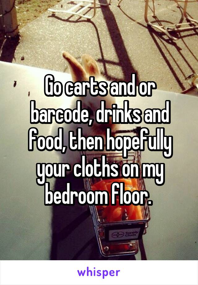 Go carts and or barcode, drinks and food, then hopefully your cloths on my bedroom floor. 