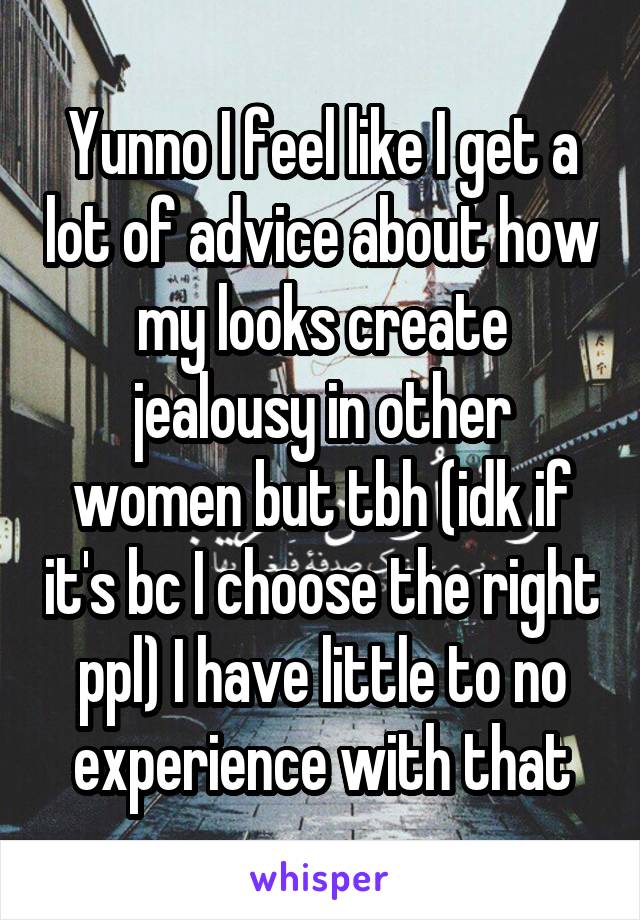 Yunno I feel like I get a lot of advice about how my looks create jealousy in other women but tbh (idk if it's bc I choose the right ppl) I have little to no experience with that