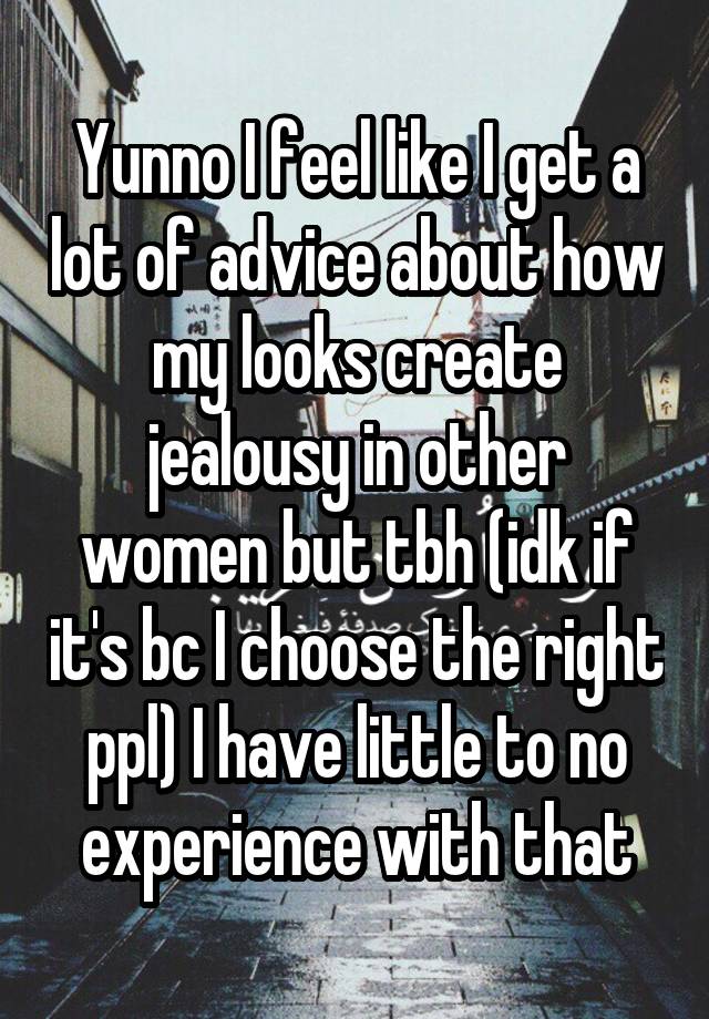 Yunno I feel like I get a lot of advice about how my looks create jealousy in other women but tbh (idk if it's bc I choose the right ppl) I have little to no experience with that