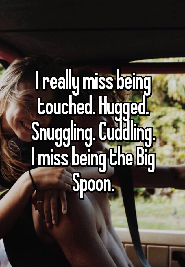 I really miss being touched. Hugged. Snuggling. Cuddling.
I miss being the Big Spoon.