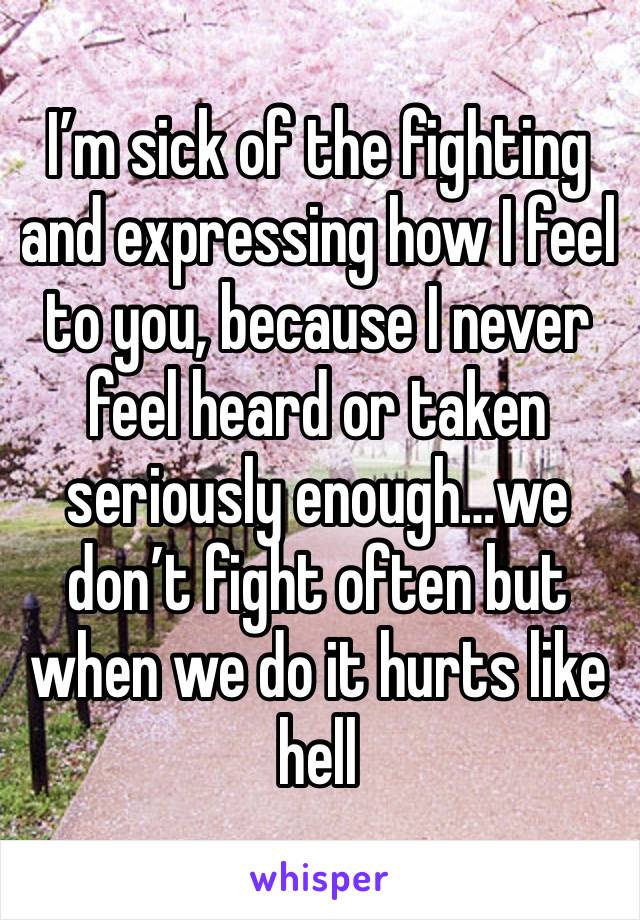 I’m sick of the fighting and expressing how I feel to you, because I never feel heard or taken seriously enough…we don’t fight often but when we do it hurts like hell