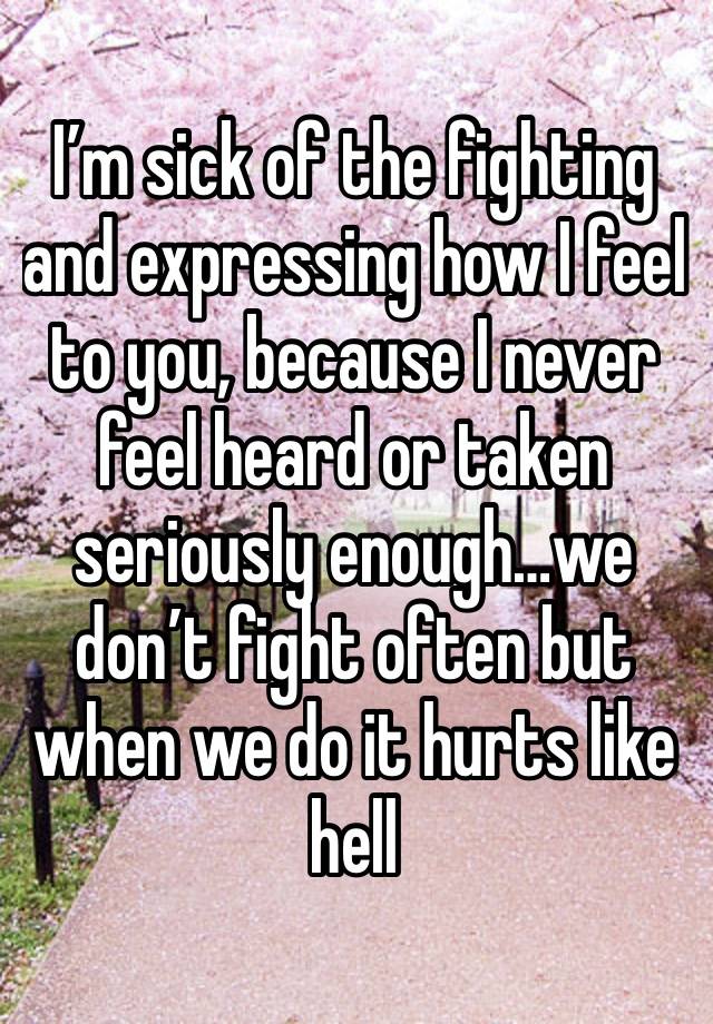 I’m sick of the fighting and expressing how I feel to you, because I never feel heard or taken seriously enough…we don’t fight often but when we do it hurts like hell