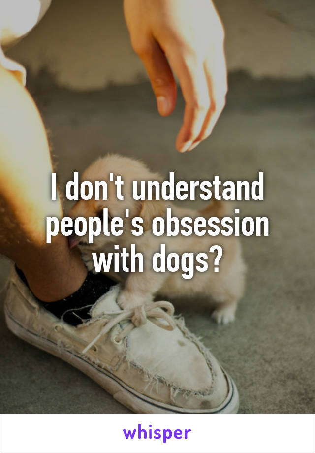 I don't understand people's obsession with dogs?