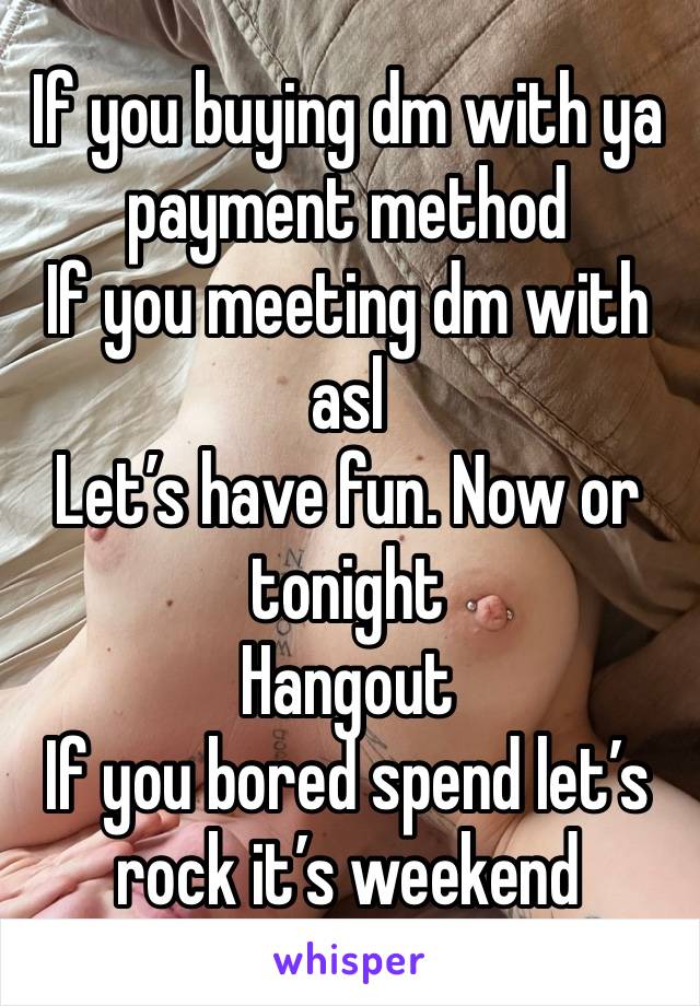 If you buying dm with ya payment method 
If you meeting dm with asl
Let’s have fun. Now or tonight 
Hangout 
If you bored spend let’s rock it’s weekend 