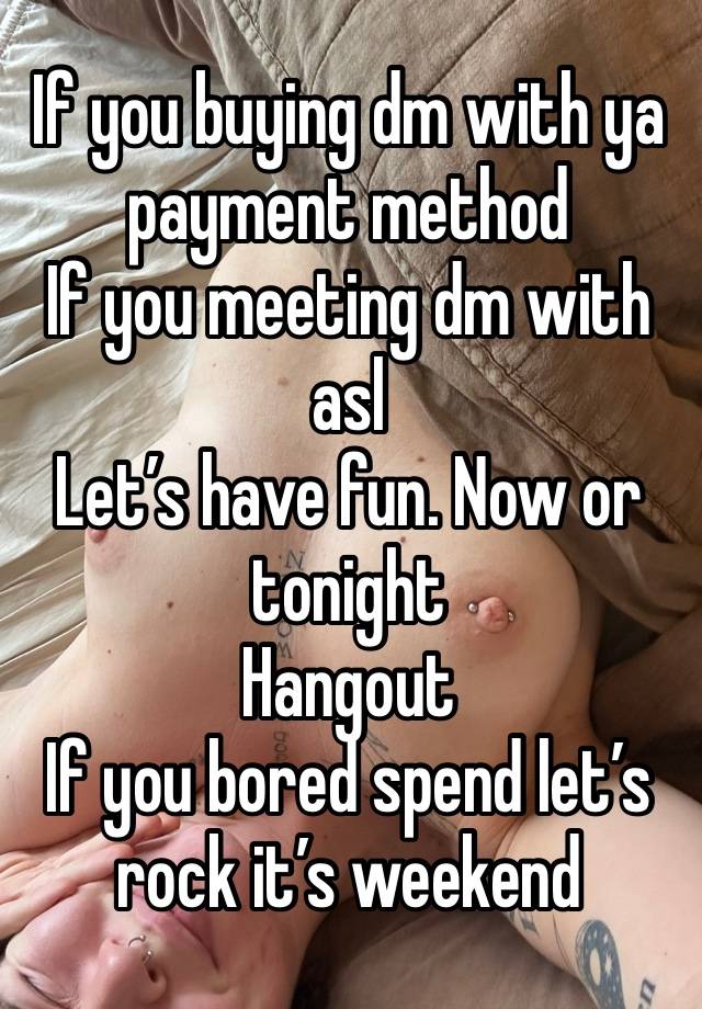 If you buying dm with ya payment method 
If you meeting dm with asl
Let’s have fun. Now or tonight 
Hangout 
If you bored spend let’s rock it’s weekend 