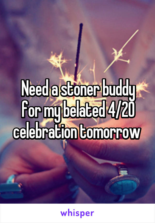 Need a stoner buddy for my belated 4/20 celebration tomorrow 