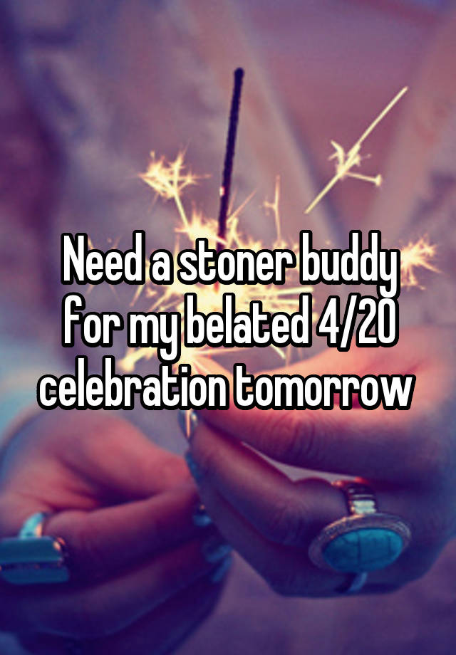 Need a stoner buddy for my belated 4/20 celebration tomorrow 