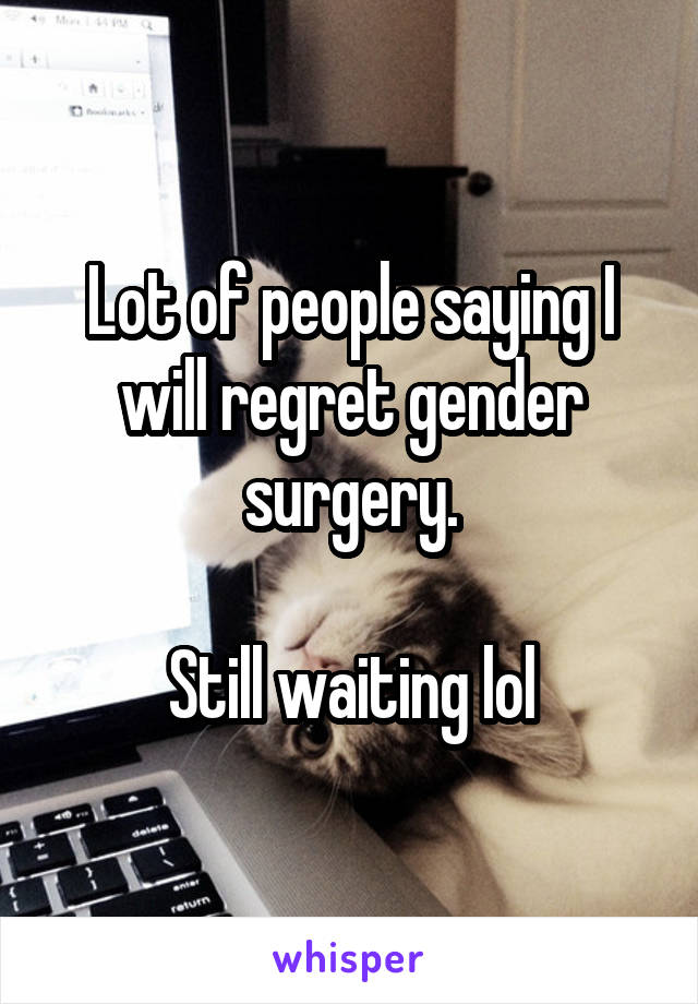 Lot of people saying I will regret gender surgery.

Still waiting lol