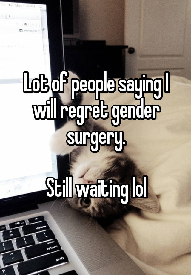 Lot of people saying I will regret gender surgery.

Still waiting lol