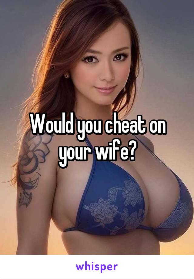 Would you cheat on your wife?