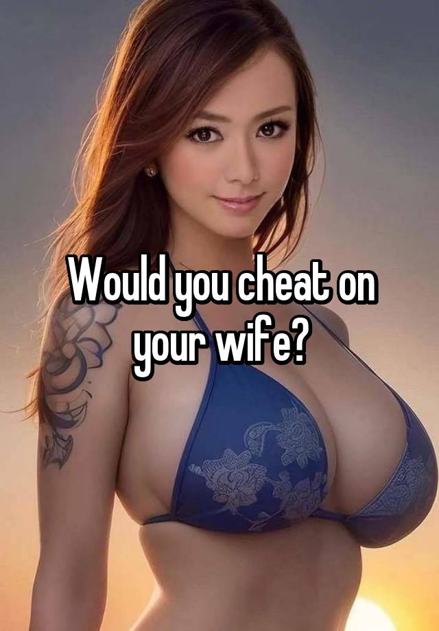 Would you cheat on your wife?