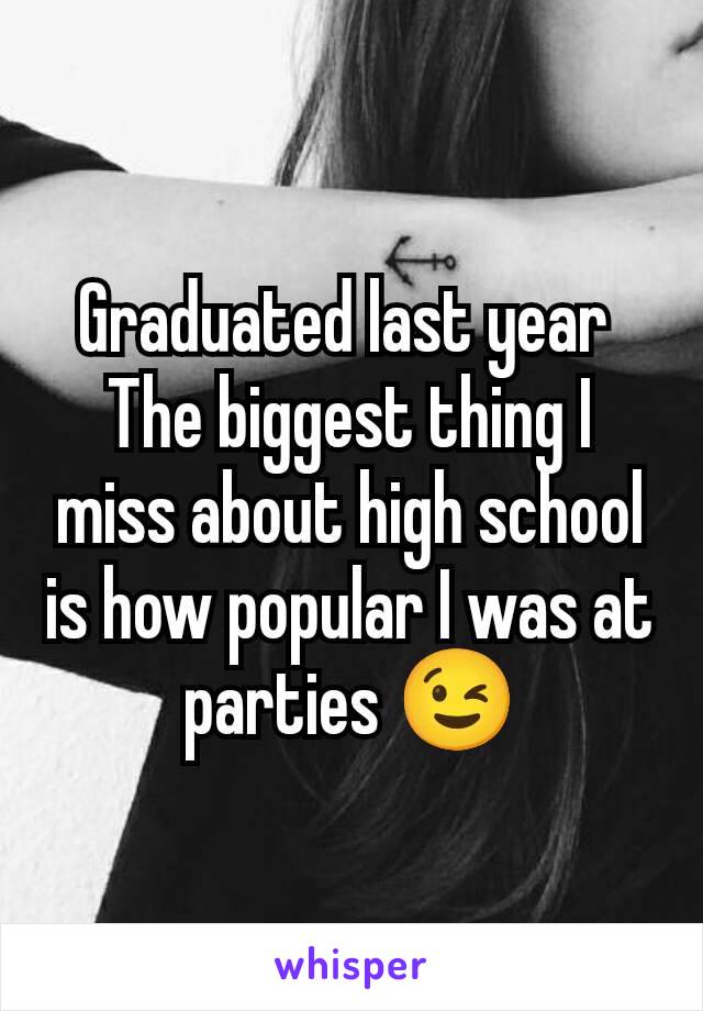 Graduated last year 
The biggest thing I miss about high school is how popular I was at parties 😉