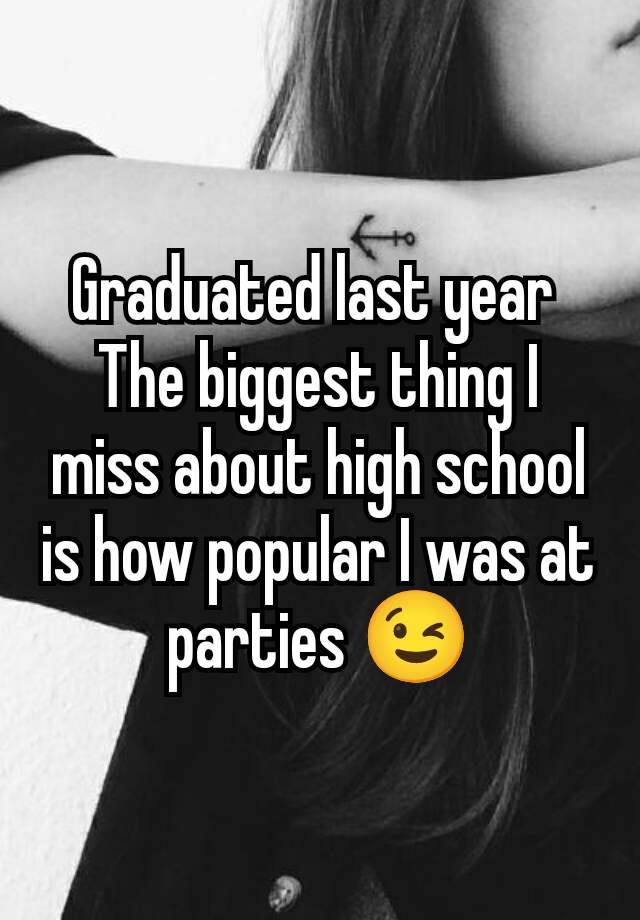 Graduated last year 
The biggest thing I miss about high school is how popular I was at parties 😉