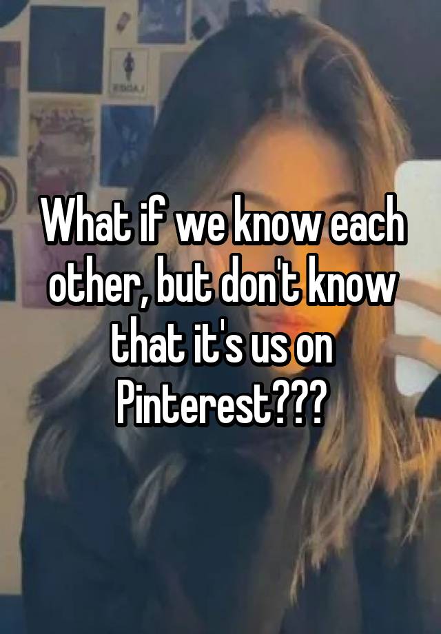 What if we know each other, but don't know that it's us on
Pinterest???