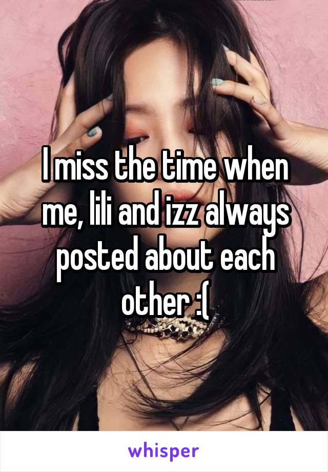 I miss the time when me, lili and izz always posted about each other :(