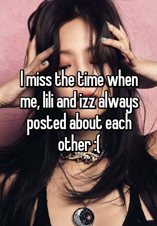 I miss the time when me, lili and izz always posted about each other :(