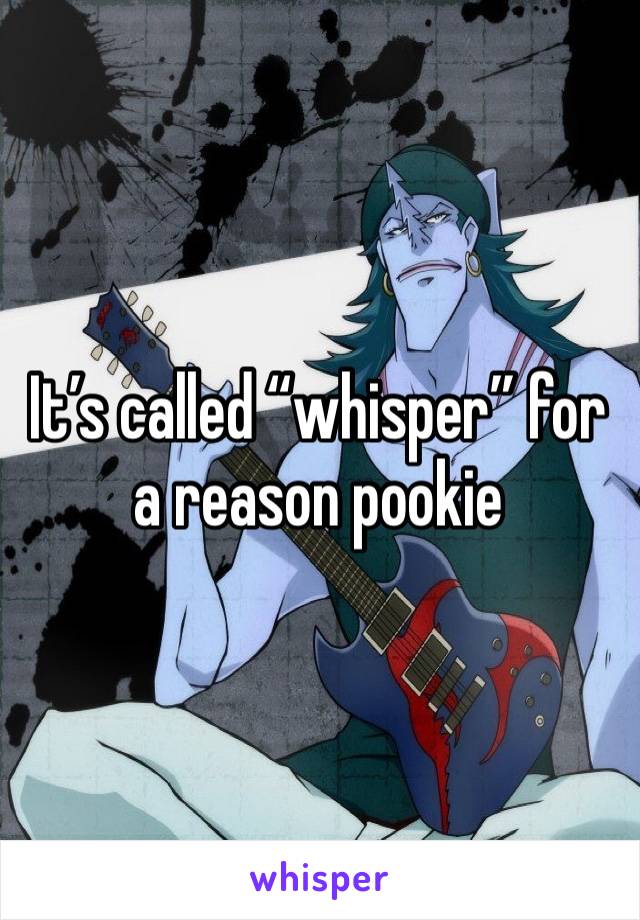 It’s called “whisper” for a reason pookie