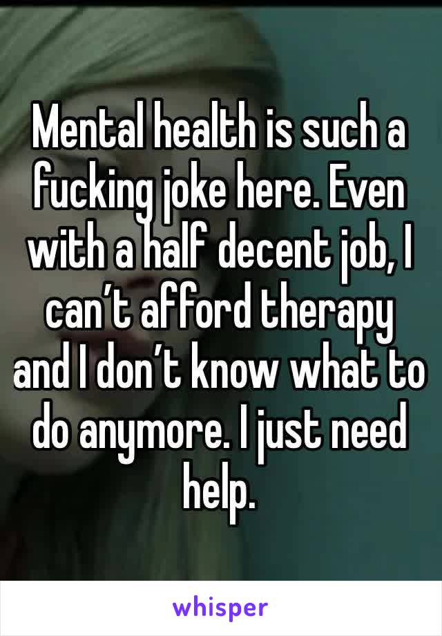 Mental health is such a fucking joke here. Even with a half decent job, I can’t afford therapy and I don’t know what to do anymore. I just need help. 