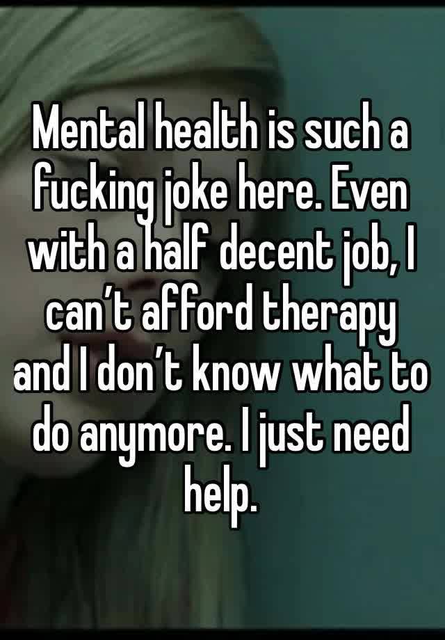 Mental health is such a fucking joke here. Even with a half decent job, I can’t afford therapy and I don’t know what to do anymore. I just need help. 