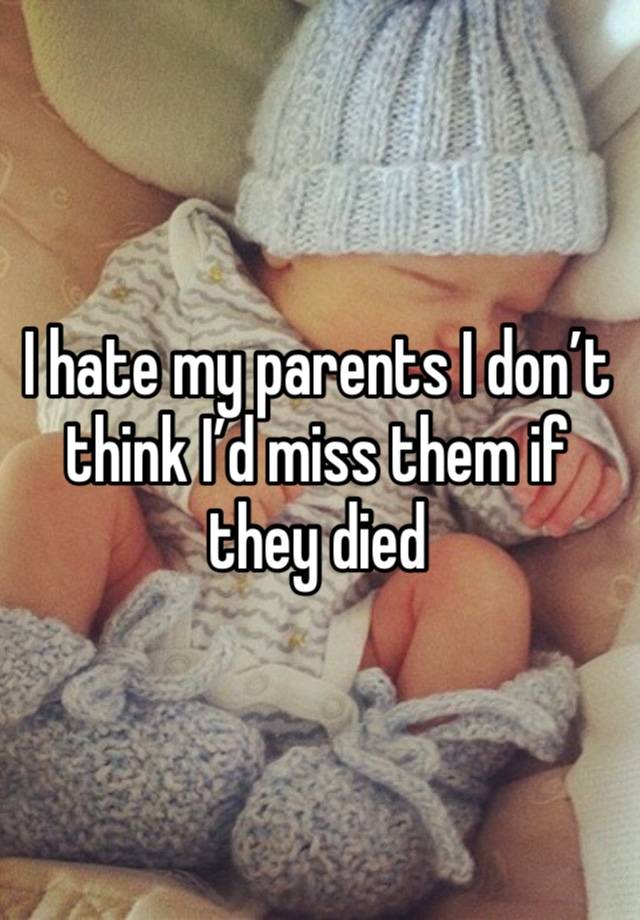 I hate my parents I don’t think I’d miss them if they died 