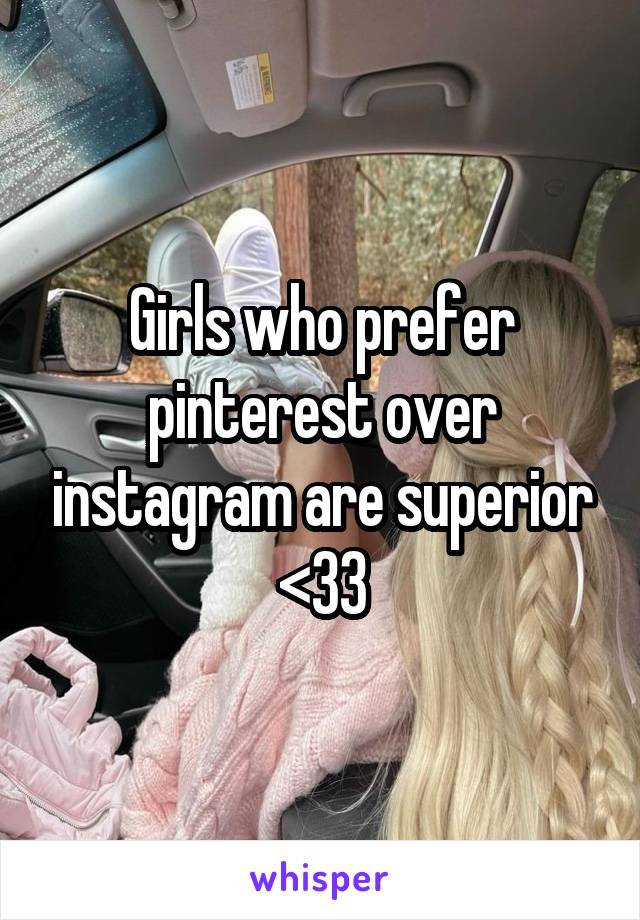 Girls who prefer pinterest over instagram are superior <33