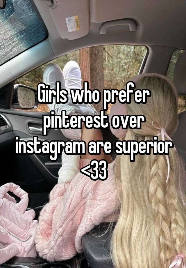 Girls who prefer pinterest over instagram are superior <33