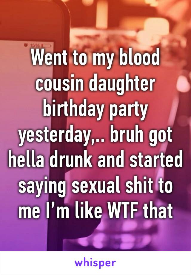 Went to my blood cousin daughter birthday party yesterday,.. bruh got hella drunk and started saying sexual shit to me I’m like WTF that nikkah nasty af 