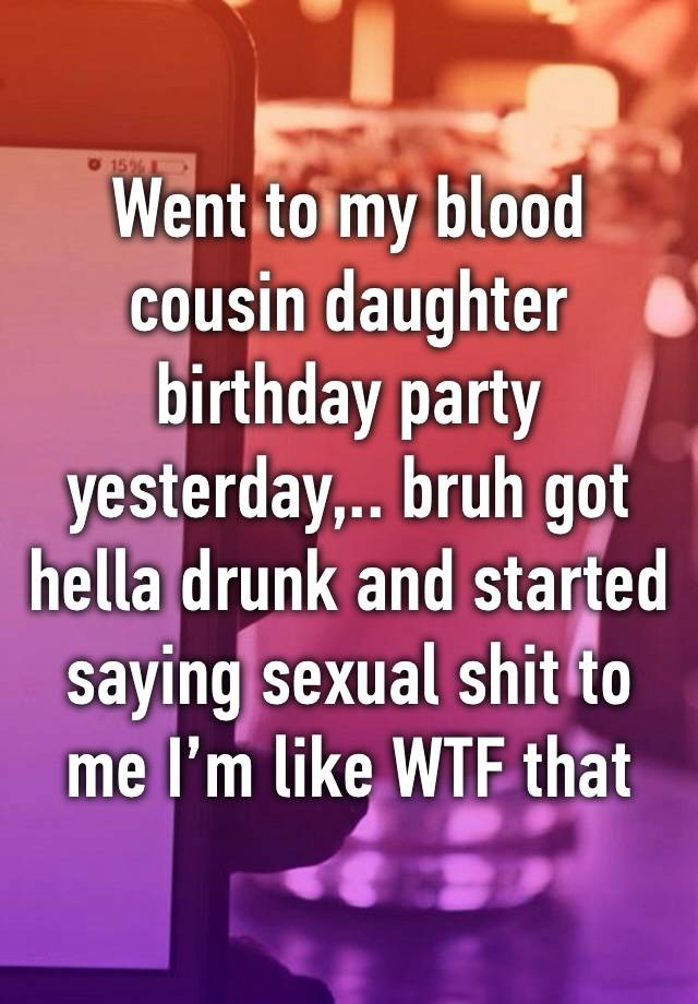Went to my blood cousin daughter birthday party yesterday,.. bruh got hella drunk and started saying sexual shit to me I’m like WTF that nikkah nasty af 