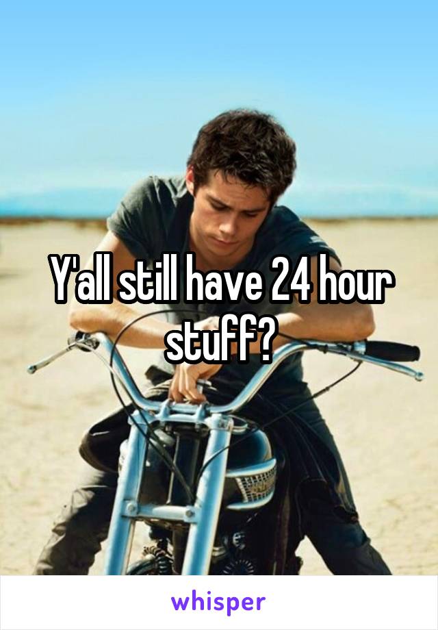 Y'all still have 24 hour stuff?