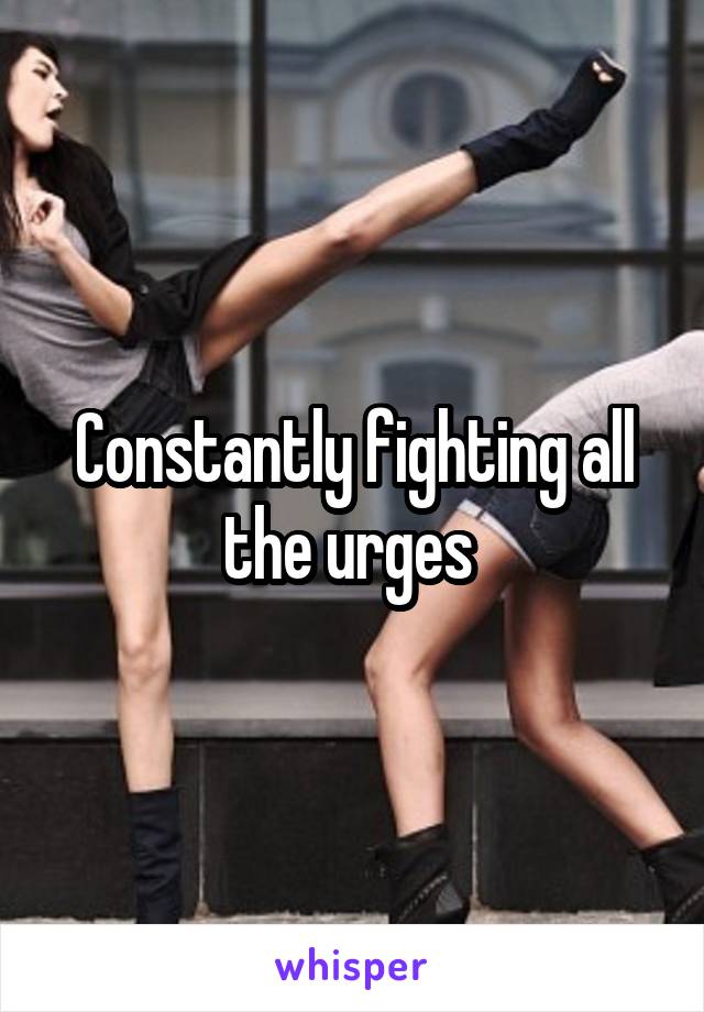 Constantly fighting all the urges 