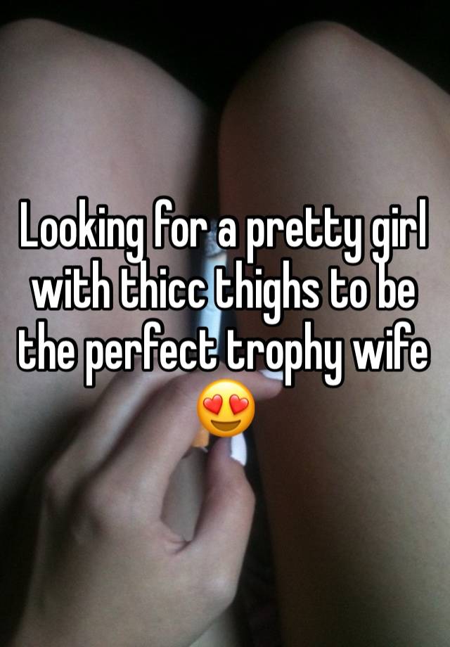 Looking for a pretty girl with thicc thighs to be the perfect trophy wife 😍