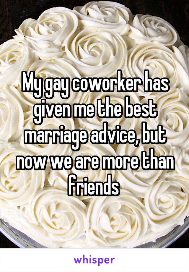 My gay coworker has given me the best marriage advice, but now we are more than friends 