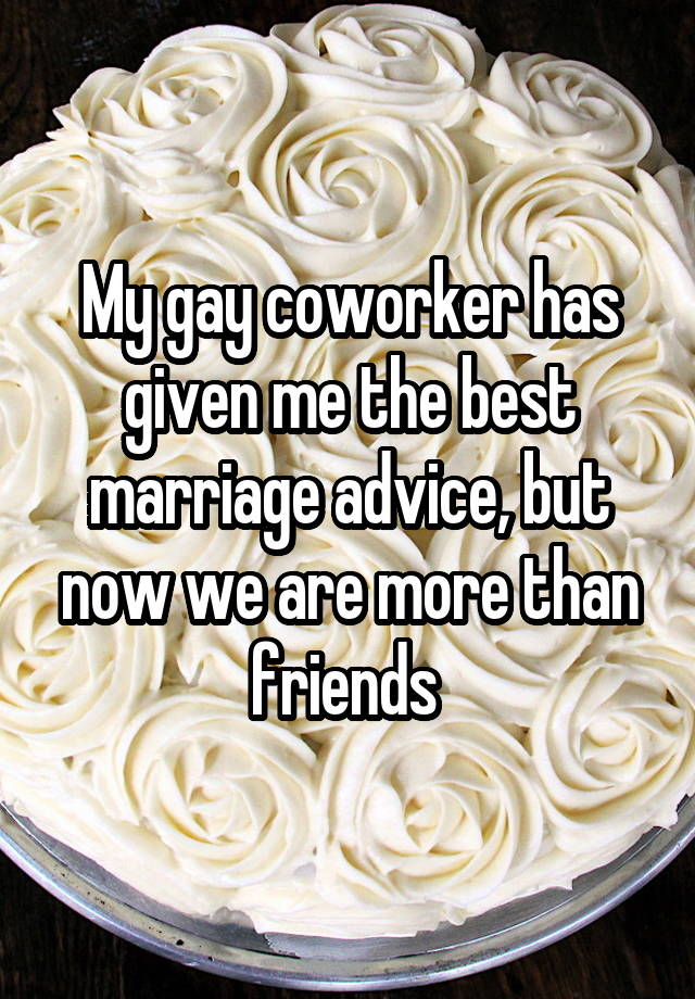 My gay coworker has given me the best marriage advice, but now we are more than friends 