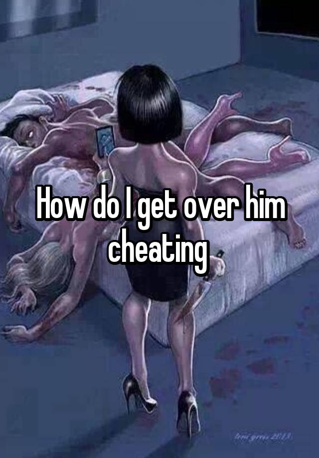 How do I get over him cheating 