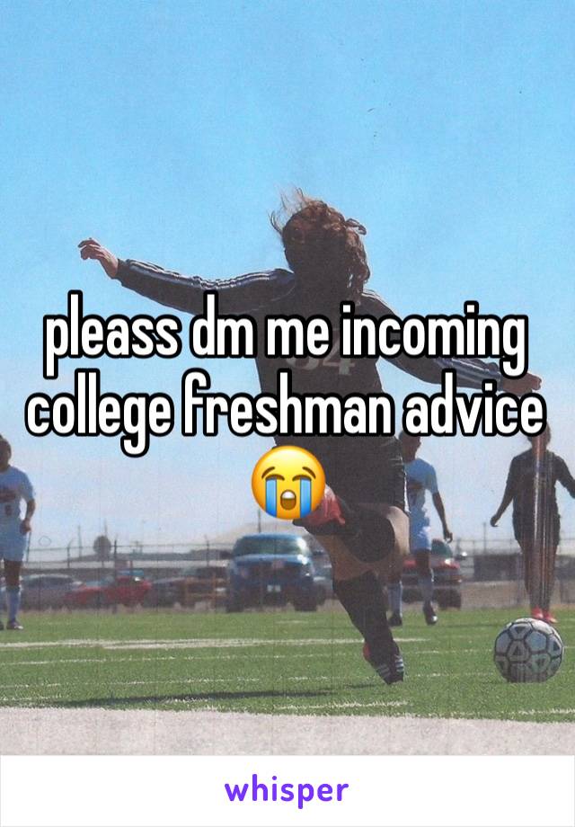 pleass dm me incoming college freshman advice 😭 