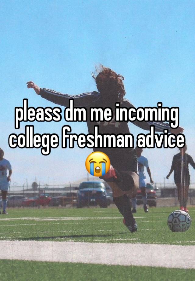 pleass dm me incoming college freshman advice 😭 