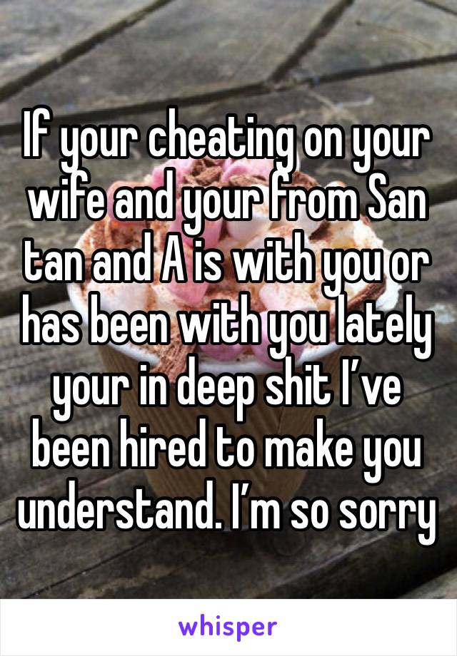 If your cheating on your wife and your from San tan and A is with you or has been with you lately your in deep shit I’ve been hired to make you understand. I’m so sorry 