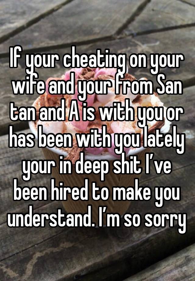 If your cheating on your wife and your from San tan and A is with you or has been with you lately your in deep shit I’ve been hired to make you understand. I’m so sorry 