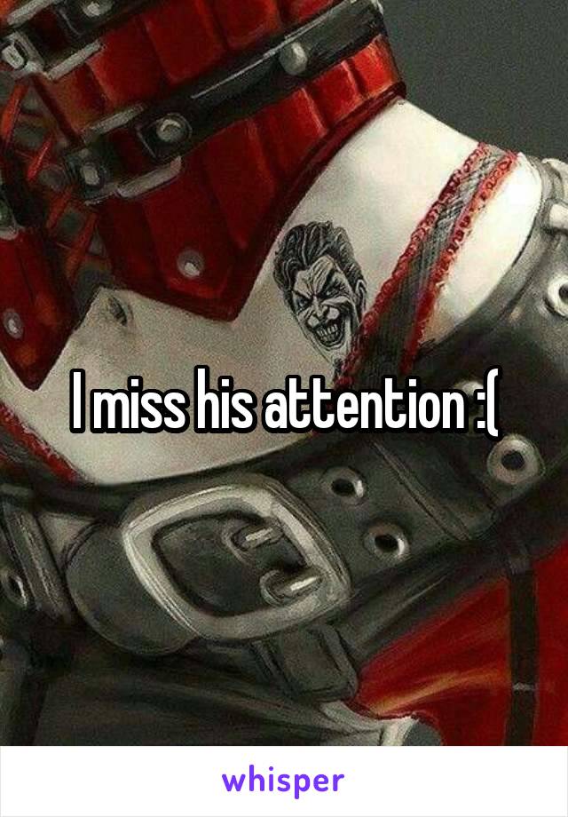 I miss his attention :(