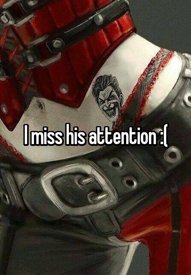 I miss his attention :(