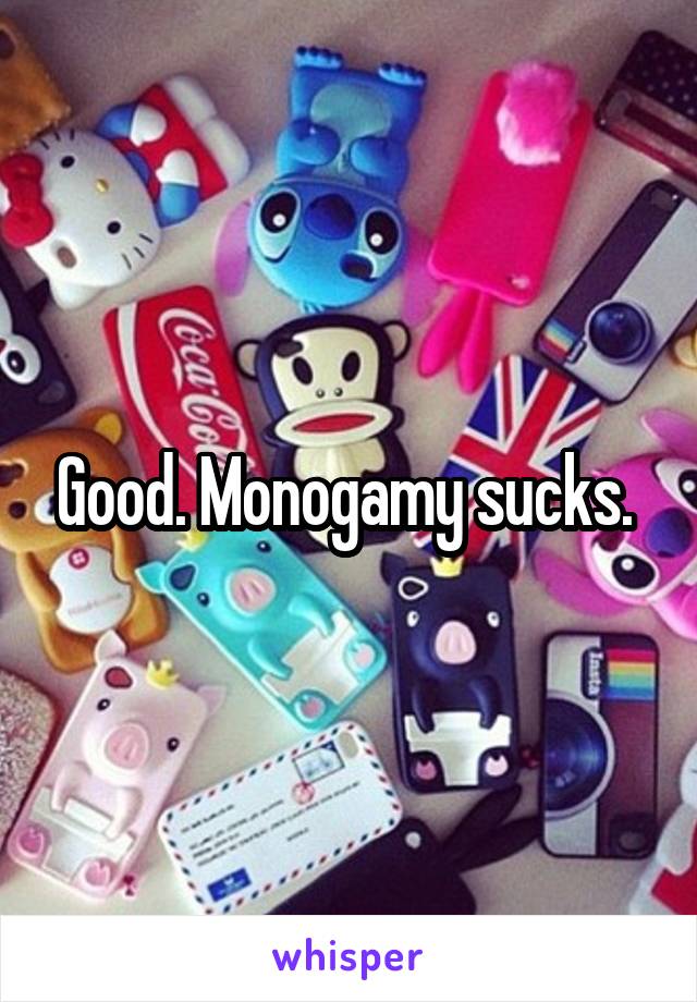 Good. Monogamy sucks. 