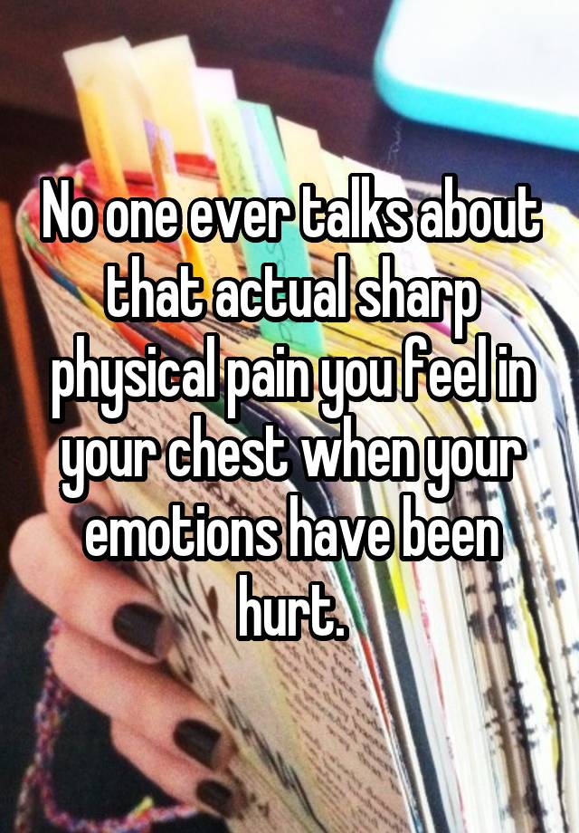 No one ever talks about that actual sharp physical pain you feel in your chest when your emotions have been hurt.