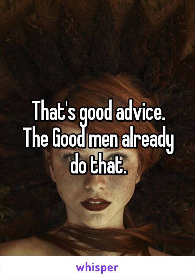 That's good advice.
The Good men already do that.