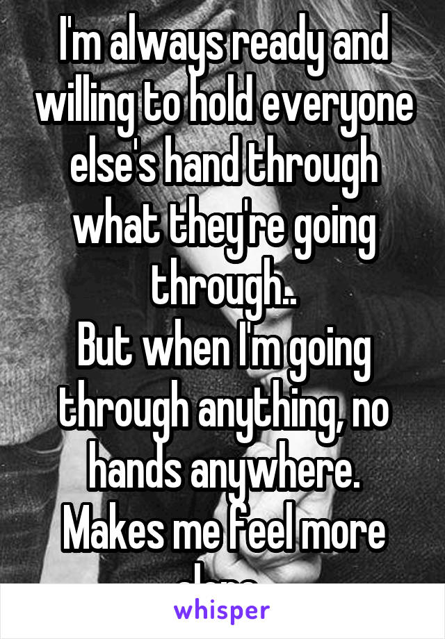 I'm always ready and willing to hold everyone else's hand through what they're going through..
But when I'm going through anything, no hands anywhere.
Makes me feel more alone. 