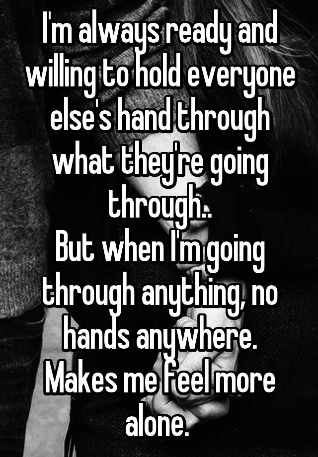 I'm always ready and willing to hold everyone else's hand through what they're going through..
But when I'm going through anything, no hands anywhere.
Makes me feel more alone. 