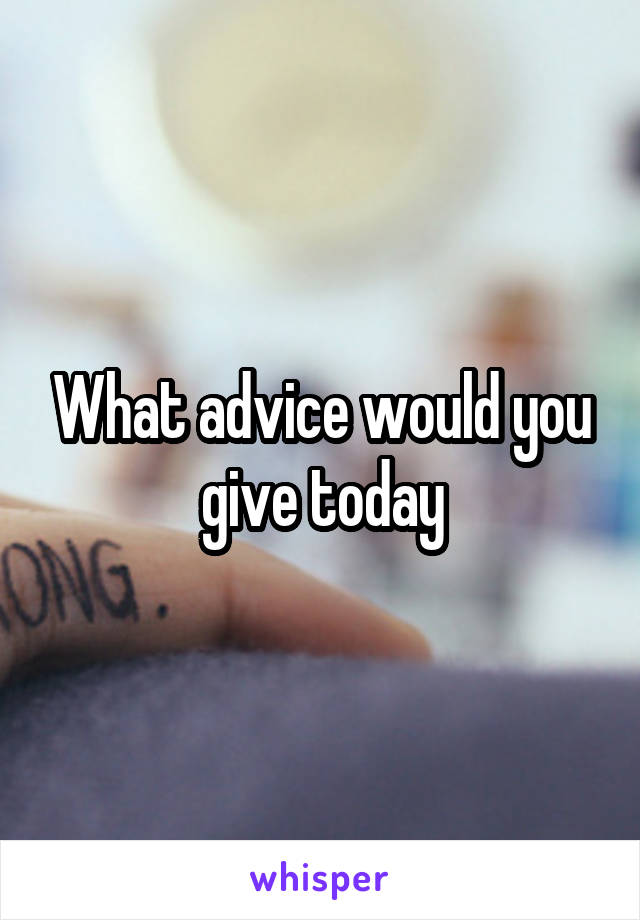 What advice would you give today