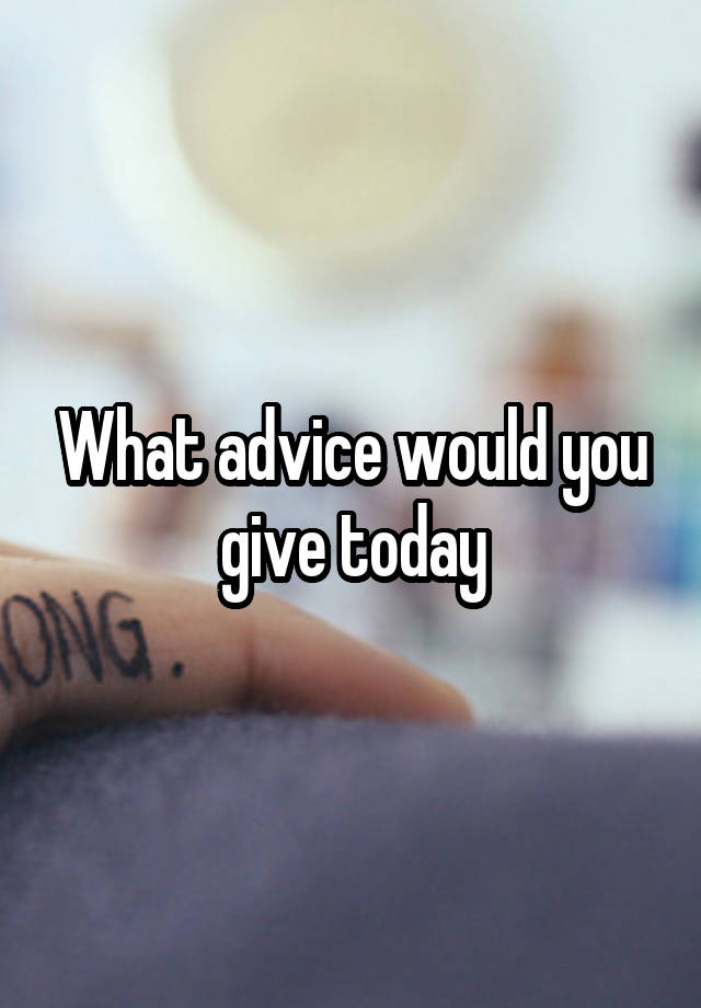 What advice would you give today