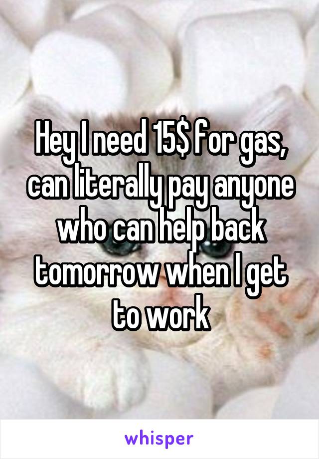 Hey I need 15$ for gas, can literally pay anyone who can help back tomorrow when I get to work