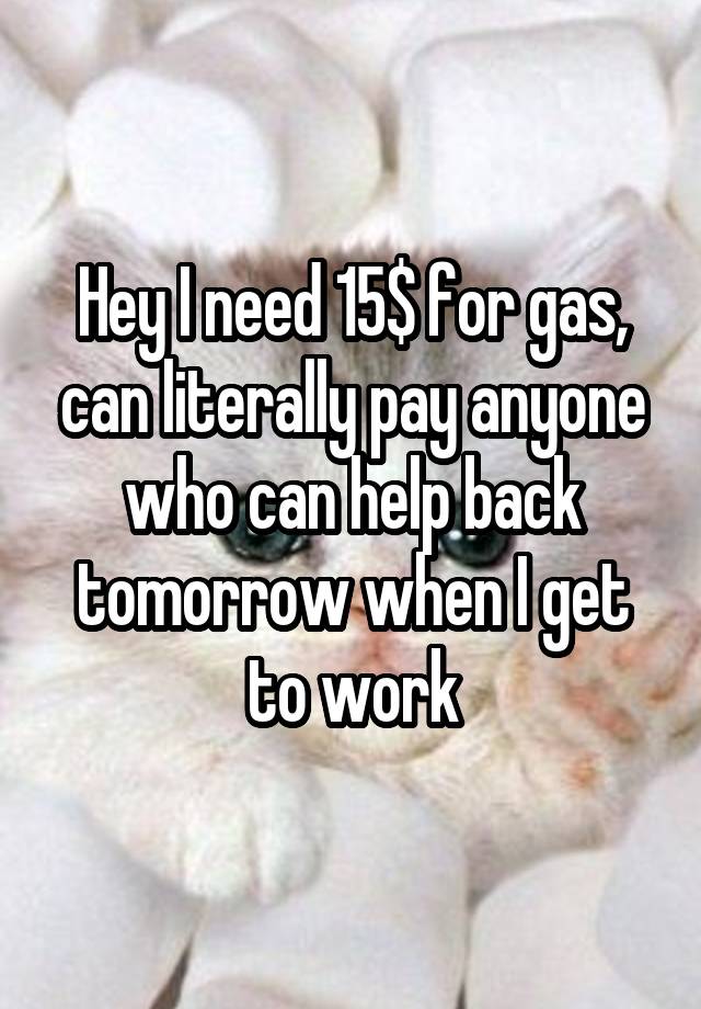 Hey I need 15$ for gas, can literally pay anyone who can help back tomorrow when I get to work