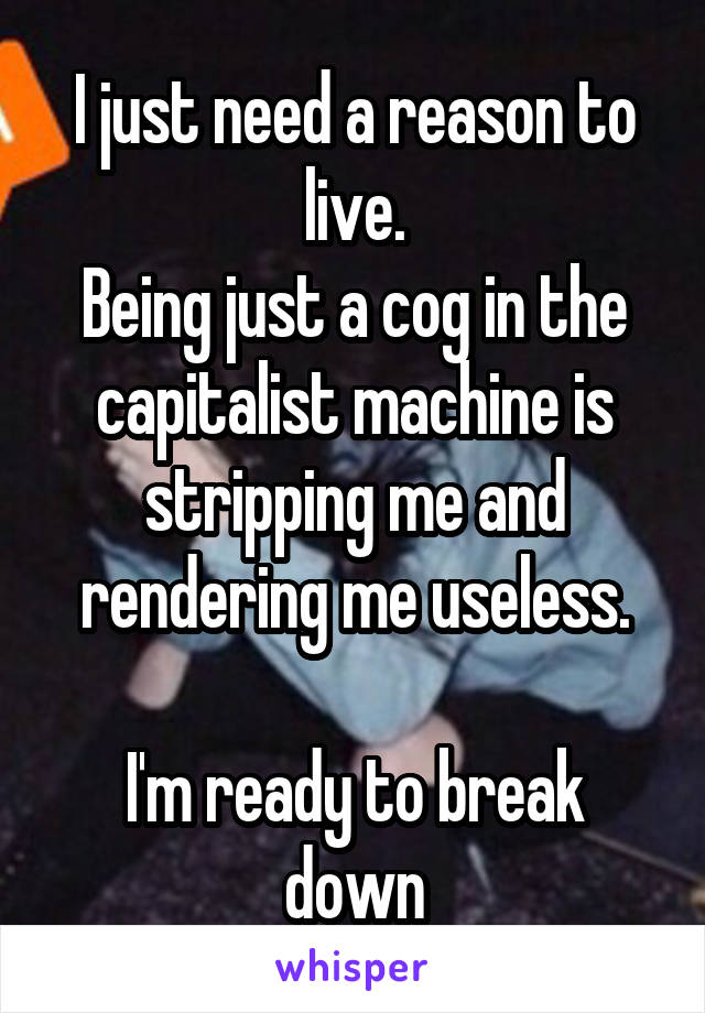 I just need a reason to live.
Being just a cog in the capitalist machine is stripping me and rendering me useless.

I'm ready to break down